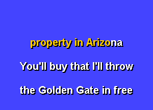 property in Arizona

You'll buy that I'll throw

the Golden Gate in free