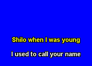 Shilo when l was young

I used to call your name