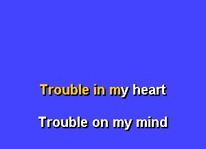 Trouble in my heart

Trouble on my mind