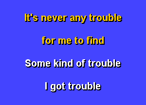 It's never any trouble

for me to find
Some kind of trouble

I got trouble