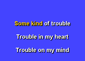 Some kind of trouble

Trouble in my heart

Trouble on my mind