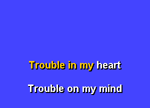 Trouble in my heart

Trouble on my mind