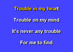 Trouble in my heart

Trouble on my mind

It's never any trouble

For me to find