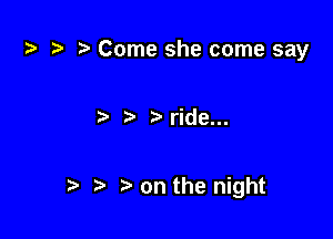 ) Come she come say

ride...

t. 3) on the night