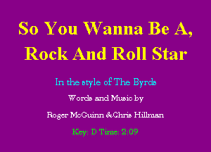 So You W anna Be A,
Rock And Roll Star

In the style of The Byrdn
Words and Music by

Rosa McGuinn 3cCIn'i5 Hillmsn

KCYE D TimCE 209