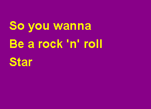 So you wanna
Be a rock 'n' roll

Star