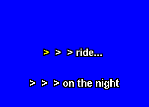 ride...

t) on the night
