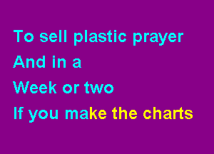 To sell plastic prayer
And in a

Week or two
If you make the charts