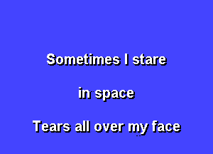 Sometimes I stare

in space

Tears all over my face