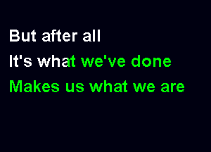 But after all
It's what we've done

Makes us what we are
