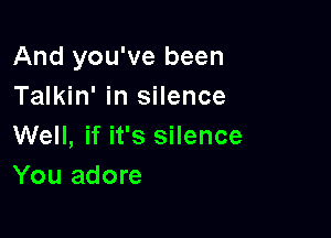 And you've been
Talkin' in silence

Well, if it's silence
You adore