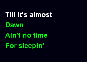 Till it's almost
Dawn

Ain't no time
For sleepin'