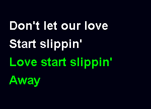 Don't let our love
Start slippin'

Love start slippin'
Away