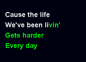 Cause the life
We've been livin'

Gets harder
Every day