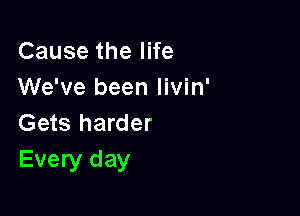 Cause the life
We've been livin'

Gets harder
Every day