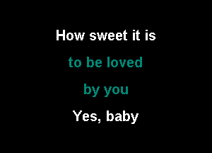 How sweet it is
to be loved

by you

Yes, baby