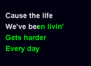 Cause the life
We've been livin'

Gets harder
Every day