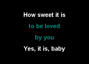 How sweet it is

to be loved

by you

Yes, it is, baby