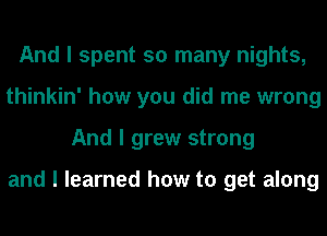 And I spent so many nights,
thinkin' how you did me wrong
And I grew strong

and I learned how to get along