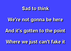 Sad to think

We're not gonna be here

And it's gotten to the point

Where we just can't fake it