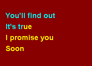 You'll find out
It's true

I promise you
Soon