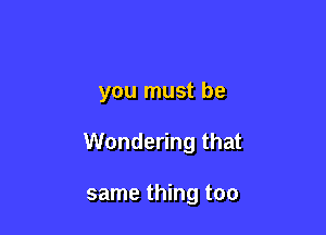 you must be

Wondering that

same thing too