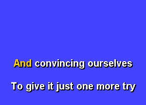And convincing ourselves

To give it just one more try