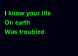 I know your life
On earth

Was troubled