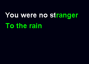 You were no stranger
To the rain