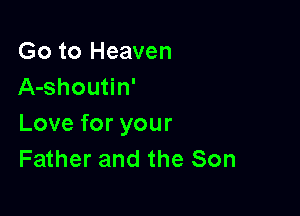 Go to Heaven
A-shoutin'

Love for your
Father and the Son