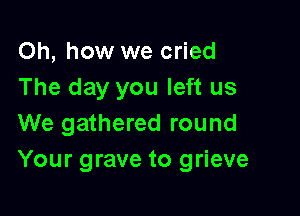 Oh, how we cried
The day you left us

We gathered round
Your grave to grieve