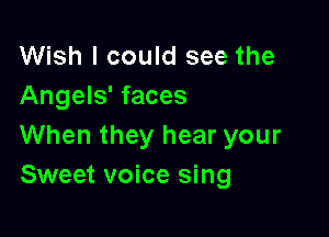 Wish I could see the
Angels' faces

When they hear your
Sweet voice sing