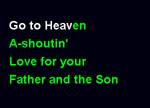 Go to Heaven
A-shoutin'

Love for your
Father and the Son
