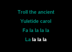 Troll the ancient

Yuletide carol
Fa la la la la

La la la la