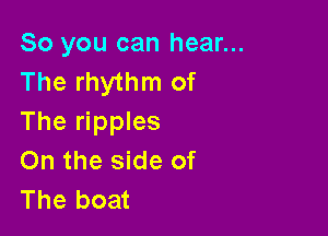 So you can hear...
The rhythm of

The ripples
0n the side of
The boat