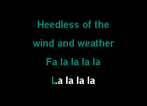 Heedless of the

wind and weather

Fa la la la la

La la la la