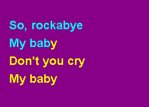 So, rockabye
My baby

Don't you cry
My baby