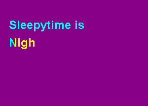 Sleepytime is
Nigh