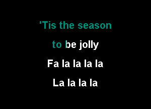 'Tis the season

to be jolly

Fa la la la la

La la la la