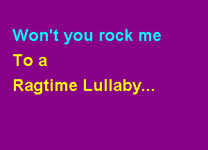 Won't you rock me
To a

Ragtime Lullaby...