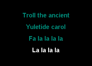 Troll the ancient

Yuletide carol
Fa la la la la

La la la la