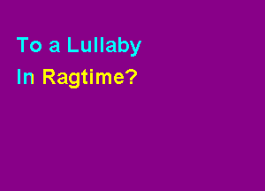 To a Lullaby
In Ragtime?