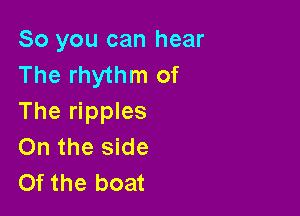 So you can hear
The rhythm of

The ripples
0n the side
Of the boat