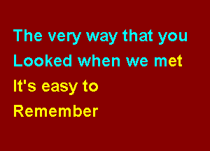 The very way that you
Looked when we met

It's easy to
Remember