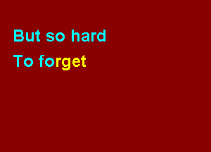 But so hard
To forget