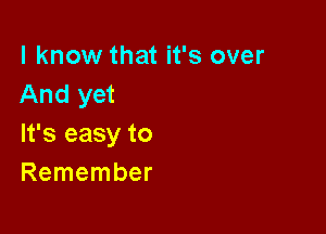 I know that it's over
And yet

It's easy to
Remember