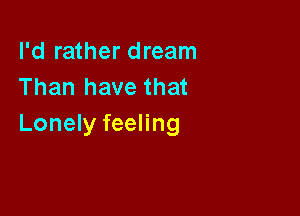 I'd rather dream
Than have that

Lonely feeling