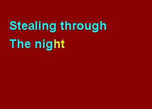 Stealing through
The night