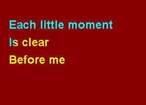 Each little moment
Is clear

Before me
