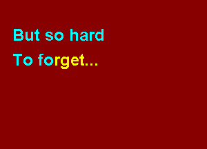 But so hard
To forget...
